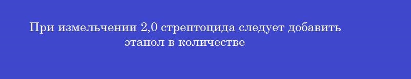 При измельчении 2,0 стрептоцида следует добавить этанол в количестве