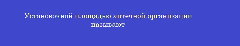Установочной площадью аптечной организации называют