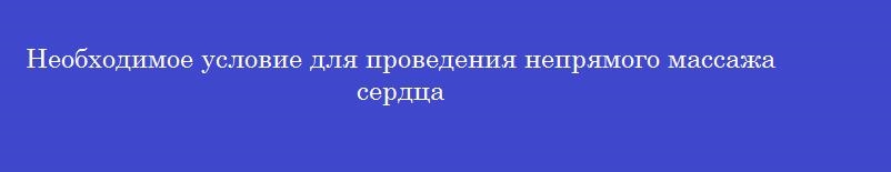 Необходимое условие для проведения непрямого массажа сердца