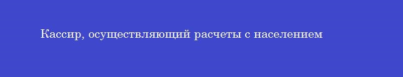 Кассир, осуществляющий расчеты с населением