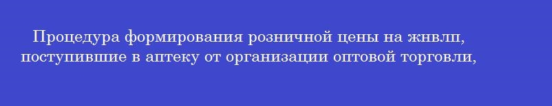 Процедура формирования розничной цены на жнвлп, поступившие в аптеку от организации оптовой торговли, предусматривает суммирование