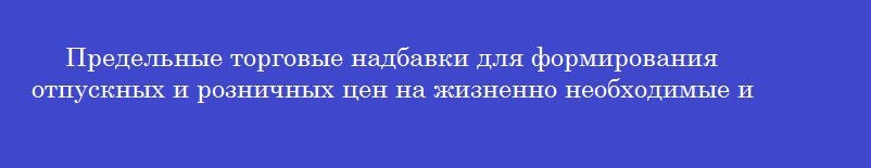 Предельные торговые надбавки для формирования отпускных и розничных цен на жизненно необходимые и важнейшие лекарственные препараты устанавливаются