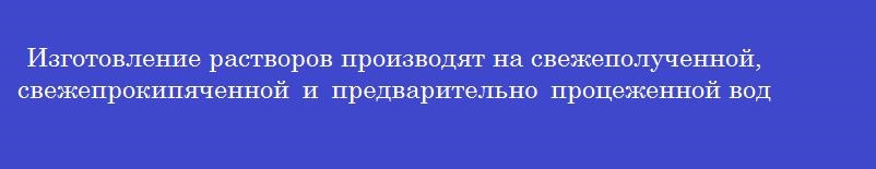 Изготовление растворов производят на свежеполученной, свежепрокипяченной и предварительно процеженной воде, очищенной из веществ