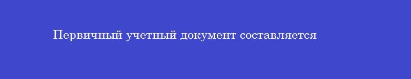 Первичный учетный документ составляется