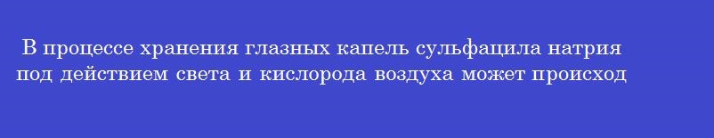 В процессе хранения глазных капель сульфацила натрия под действием света и кислорода воздуха может происходить