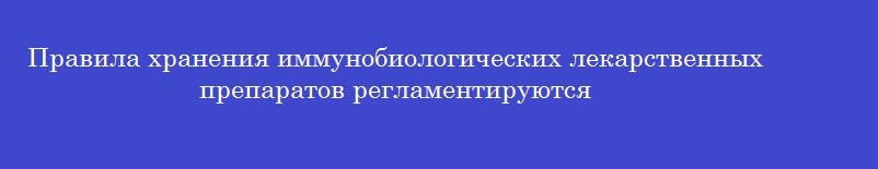 Правила хранения иммунобиологических лекарственных препаратов регламентируются