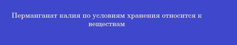 Перманганат калия по условиям хранения относится к веществам