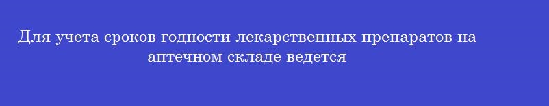 Для учета сроков годности лекарственных препаратов на аптечном складе ведется