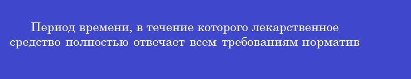 Период времени, в течение которого лекарственное средство полностью отвечает всем требованиям нормативной документации, в соответствии с которой оно было произведено и хранилось