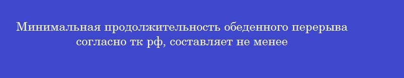 Минимальная продолжительность обеденного перерыва согласно тк рф, составляет не менее