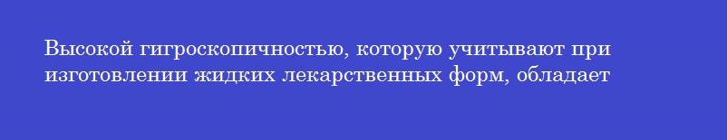 Высокой гигроскопичностью, которую учитывают при изготовлении жидких лекарственных форм, обладает