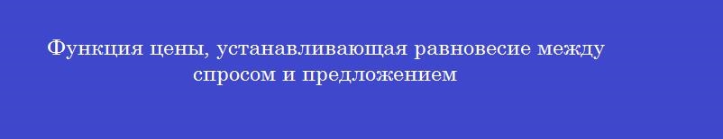 Функция цены, устанавливающая равновесие между спросом и предложением