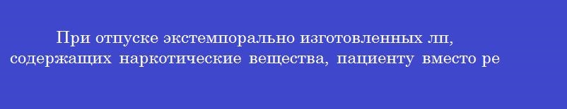 При отпуске экстемпорально изготовленных лп, содержащих наркотические вещества, пациенту вместо рецепта выдается