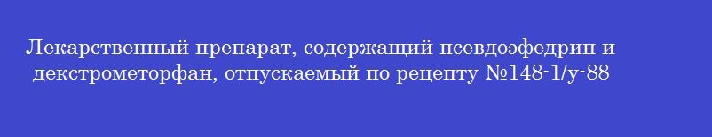 Лекарственный препарат, содержащий псевдоэфедрин и декстрометорфан, отпускаемый по рецепту №148-1/у-88