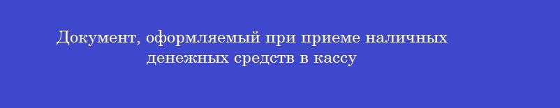 Документ, оформляемый при приеме наличных денежных средств в кассу