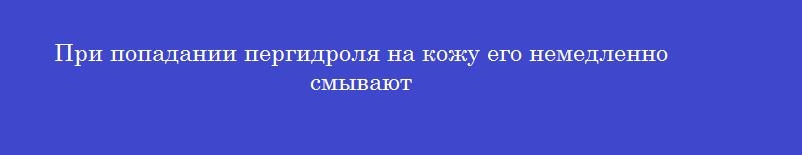 При попадании пергидроля на кожу его немедленно смывают