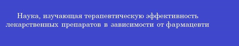 Наука, изучающая терапевтическую эффективность лекарственных препаратов в зависимости от фармацевтических факторов
