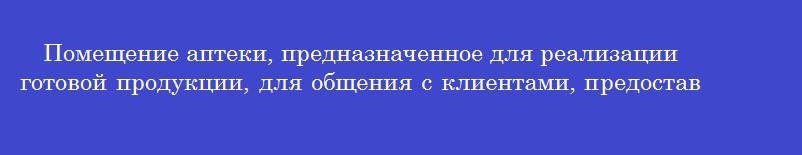 Помещение аптеки, предназначенное для реализации готовой продукции, для общения с клиентами, предоставления им консультации относительно предлагаемых лекарственных средств
