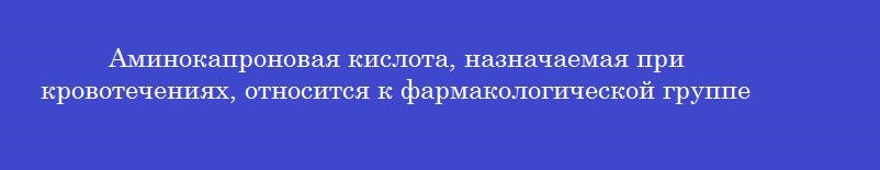 Аминокапроновая кислота, назначаемая при кровотечениях, относится к фармакологической группе