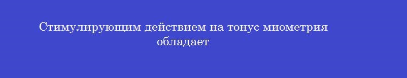 Стимулирующим действием на тонус миометрия обладает