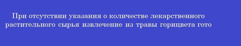 При отсутствии указания о количестве лекарственного растительного сырья извлечение из травы горицвета готовится в соотношении