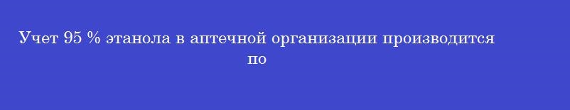 Учет 95 % этанола в аптечной организации производится по