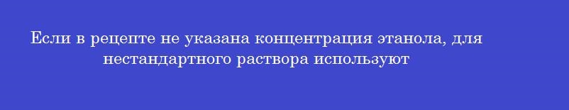Если в рецепте не указана концентрация этанола, для нестандартного раствора используют
