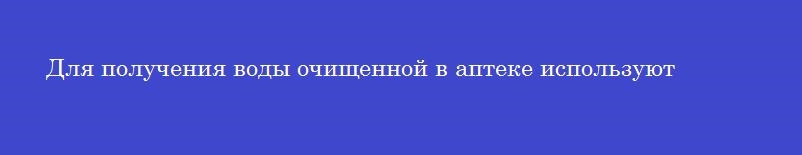 Для получения воды очищенной в аптеке используют