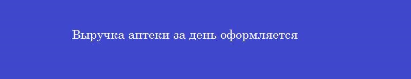 Выручка аптеки за день оформляется