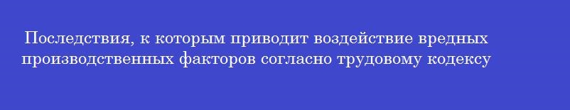 Последствия, к которым приводит воздействие вредных производственных факторов согласно трудовому кодексу рф