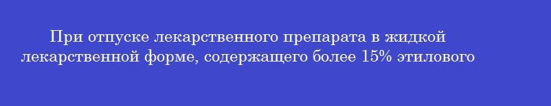 При отпуске лекарственного препарата в жидкой лекарственной форме, содержащего более 15% этилового спирта от объема готовой продукции, рецепт остается в аптеке и хранится в течение
