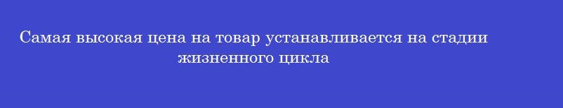 Самая высокая цена на товар устанавливается на стадии жизненного цикла