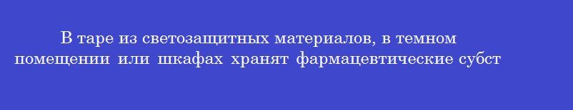 В таре из светозащитных материалов, в темном помещении или шкафах хранят фармацевтические субстанции, требующие защиты от