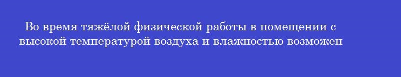 Во время тяжёлой физической работы в помещении с высокой температурой воздуха и влажностью возможен