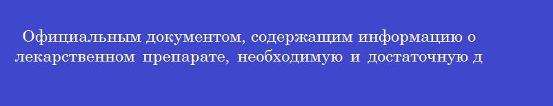Официальным документом, содержащим информацию о лекарственном препарате, необходимую и достаточную для его эффективного и безопасного медицинского применения, является
