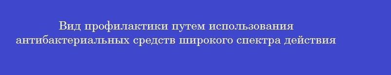 Вид профилактики путем использования антибактериальных средств широкого спектра действия