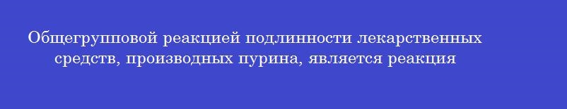 Общегрупповой реакцией подлинности лекарственных средств, производных пурина, является реакция