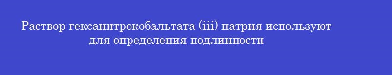 Раствор гексанитрокобальтата (iii) натрия используют для определения подлинности