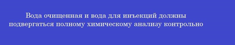 Вода очищенная и вода для инъекций должны подвергаться полному химическому анализу контрольно – аналитической лабораторией