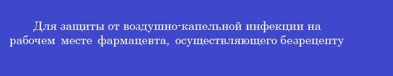 Для защиты от воздушно-капельной инфекции на рабочем месте фармацевта, осуществляющего безрецептурный отпуск должно быть