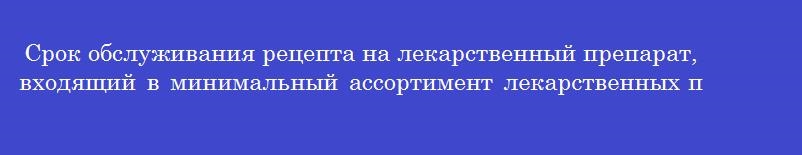 Срок обслуживания рецепта на лекарственный препарат, входящий в минимальный ассортимент лекарственных препаратов, необходимых для оказания медицинской помощи (количество рабочих дней)