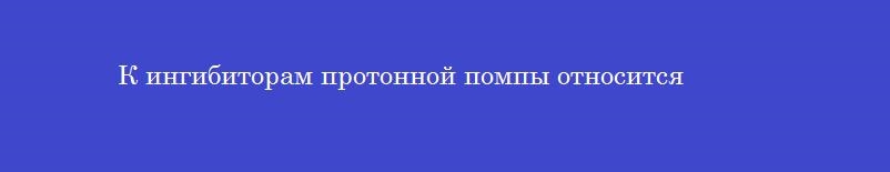 К ингибиторам протонной помпы относится
