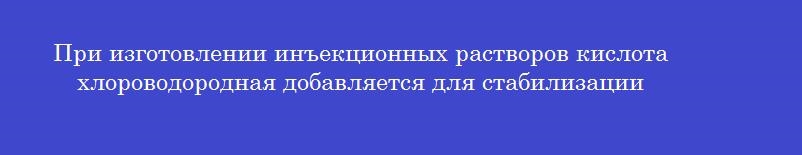При изготовлении инъекционных растворов кислота хлороводородная добавляется для стабилизации