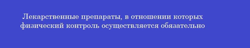 Лекарственные препараты, в отношении которых физический контроль осуществляется обязательно