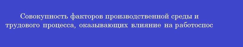 Совокупность факторов производственной среды и трудового процесса, оказывающих влияние на работоспособность и здорове работника называется