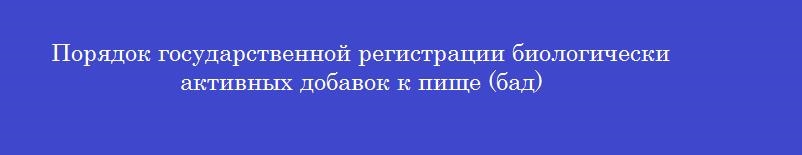 Порядок государственной регистрации биологически активных добавок к пище (бад)