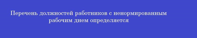 Перечень должностей работников с ненормированным рабочим днем определяется