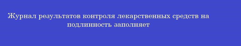 Журнал результатов контроля лекарственных средств на подлинность заполняет