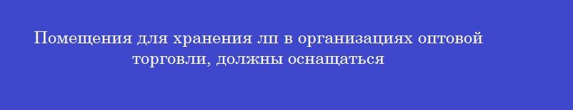 Помещения для хранения лп в организациях оптовой торговли, должны оснащаться