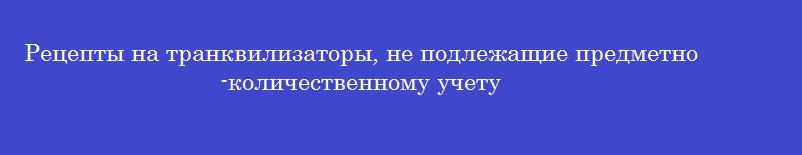 Рецепты на транквилизаторы, не подлежащие предметно-количественному учету